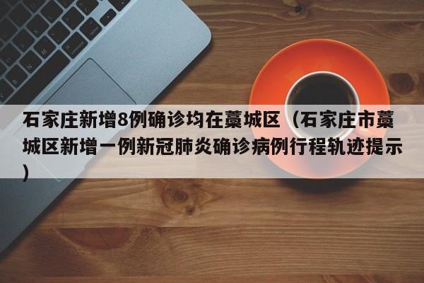 石家庄新增8例确诊均在藁城区（石家庄市藁城区新增一例新冠肺炎确诊病例行程轨迹提示）