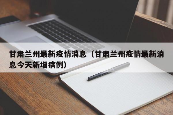 甘肃兰州最新疫情消息（甘肃兰州疫情最新消息今天新增病例）