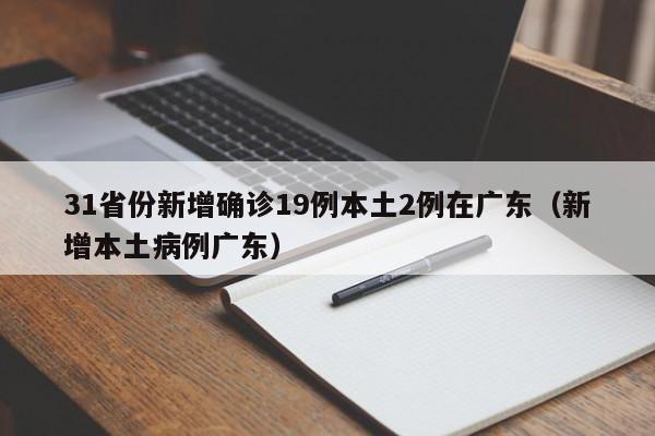31省份新增确诊19例本土2例在广东（新增本土病例广东）