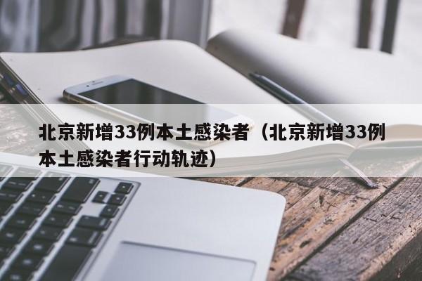 北京新增33例本土感染者（北京新增33例本土感染者行动轨迹）