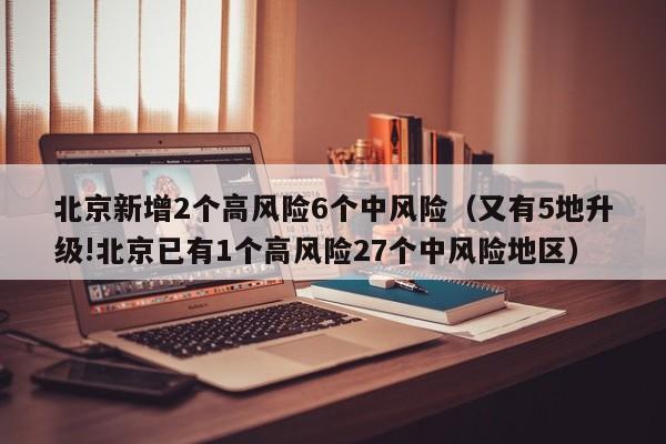 北京新增2个高风险6个中风险（又有5地升级!北京已有1个高风险27个中风险地区）