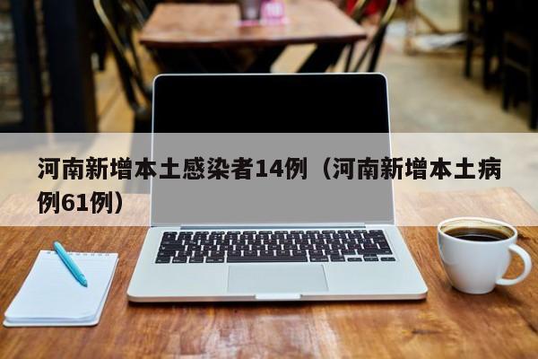 河南新增本土感染者14例（河南新增本土病例61例）