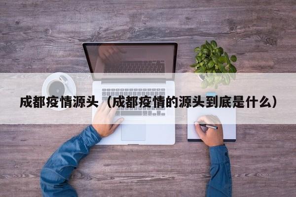 成都疫情源头（成都疫情的源头到底是什么）