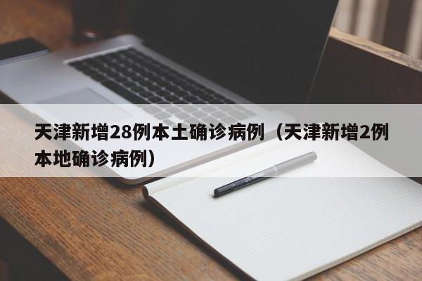 天津新增28例本土确诊病例（天津新增2例本地确诊病例）