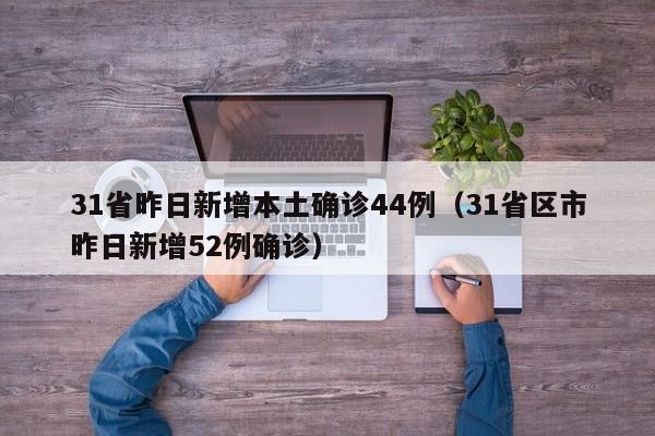 31省昨日新增本土确诊44例（31省区市昨日新增52例确诊）