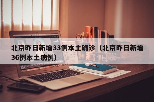 北京昨日新增33例本土确诊（北京昨日新增36例本土病例）