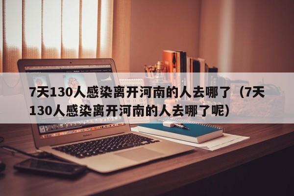7天130人感染离开河南的人去哪了（7天130人感染离开河南的人去哪了呢）