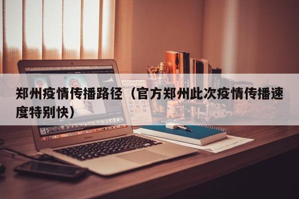 郑州疫情传播路径（官方郑州此次疫情传播速度特别快）