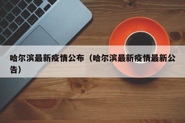 哈尔滨最新疫情公布（哈尔滨最新疫情最新公告）