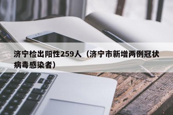 济宁检出阳性259人（济宁市新增两例冠状病毒感染者）