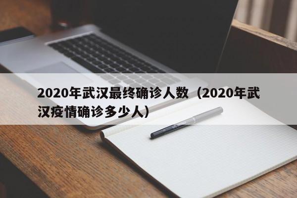 2020年武汉最终确诊人数（2020年武汉疫情确诊多少人）