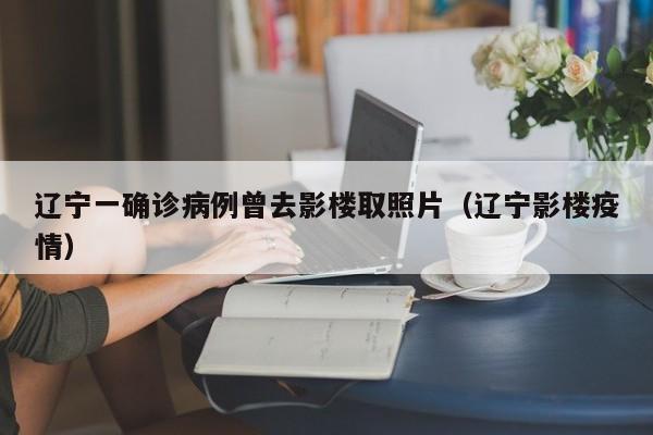 辽宁一确诊病例曾去影楼取照片（辽宁影楼疫情）