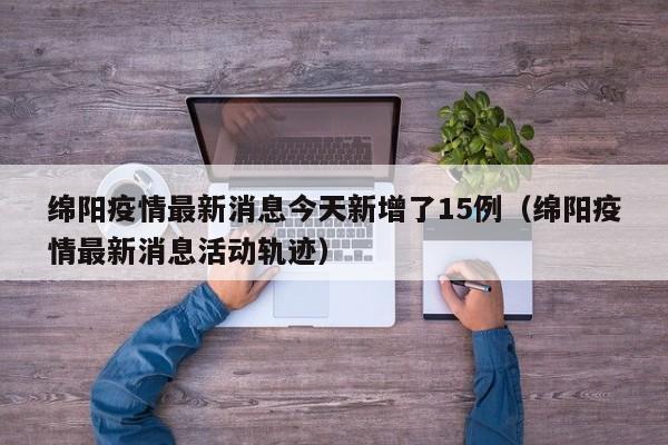 绵阳疫情最新消息今天新增了15例（绵阳疫情最新消息活动轨迹）