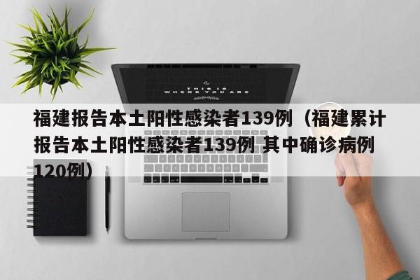 福建报告本土阳性感染者139例（福建累计报告本土阳性感染者139例 其中确诊病例120例）