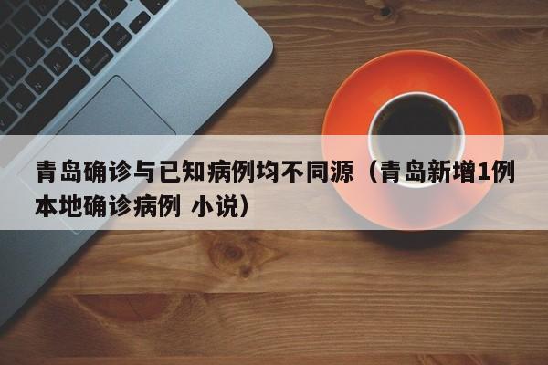 青岛确诊与已知病例均不同源（青岛新增1例本地确诊病例 小说）