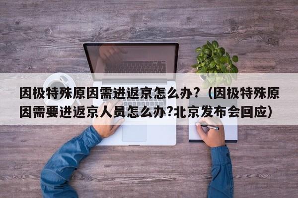因极特殊原因需进返京怎么办?（因极特殊原因需要进返京人员怎么办?北京发布会回应）