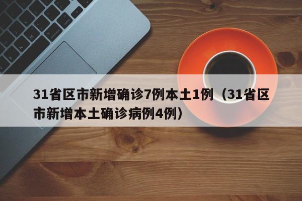 31省区市新增确诊7例本土1例（31省区市新增本土确诊病例4例）