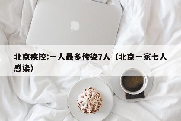北京疾控:一人最多传染7人（北京一家七人感染）
