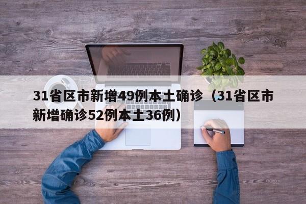 31省区市新增49例本土确诊（31省区市新增确诊52例本土36例）