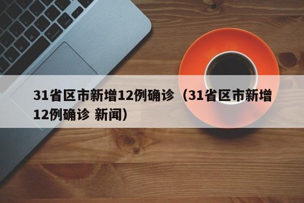 31省区市新增12例确诊（31省区市新增12例确诊 新闻）