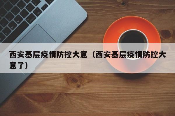 西安基层疫情防控大意（西安基层疫情防控大意了）