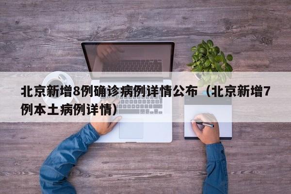 北京新增8例确诊病例详情公布（北京新增7例本土病例详情）