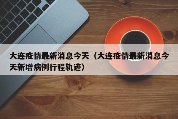 大连疫情最新消息今天（大连疫情最新消息今天新增病例行程轨迹）