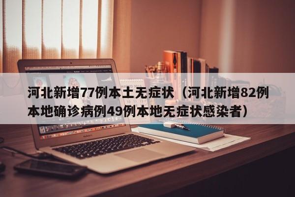 河北新增77例本土无症状（河北新增82例本地确诊病例49例本地无症状感染者）