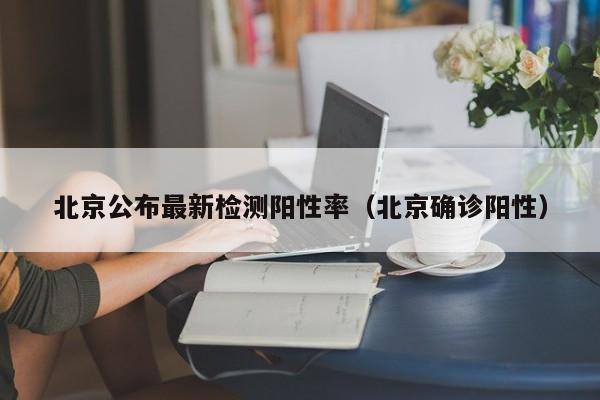 北京公布最新检测阳性率（北京确诊阳性）