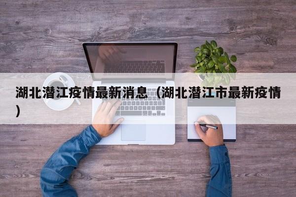 湖北潜江疫情最新消息（湖北潜江市最新疫情）