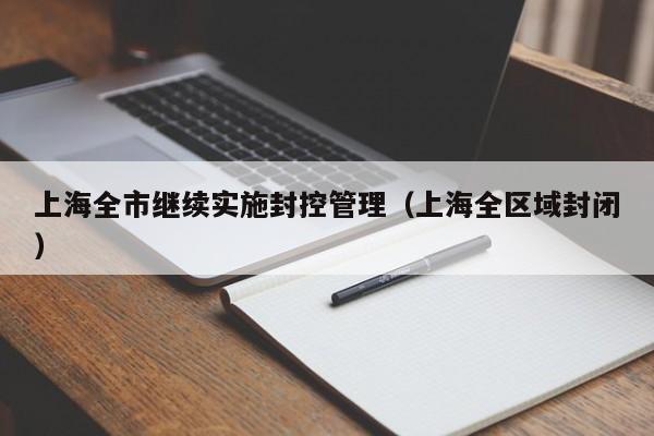 上海全市继续实施封控管理（上海全区域封闭）