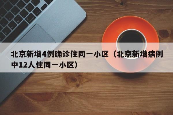 北京新增4例确诊住同一小区（北京新增病例中12人住同一小区）