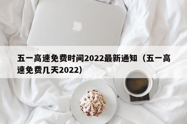 五一高速免费时间2022最新通知（五一高速免费几天2022）