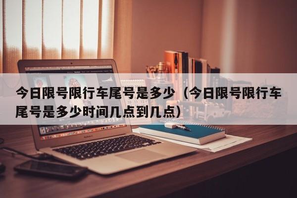 今日限号限行车尾号是多少（今日限号限行车尾号是多少时间几点到几点）