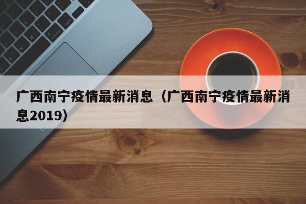 广西南宁疫情最新消息（广西南宁疫情最新消息2019）