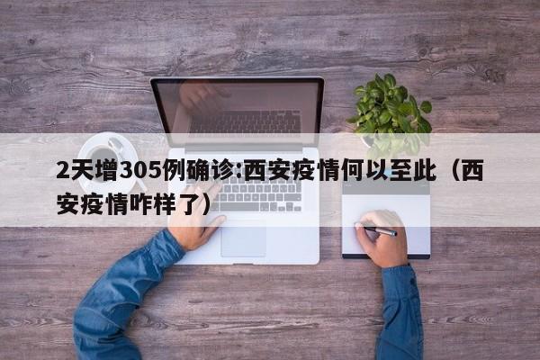 2天增305例确诊:西安疫情何以至此（西安疫情咋样了）