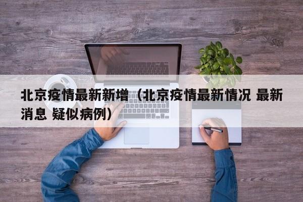 北京疫情最新新增（北京疫情最新情况 最新消息 疑似病例）