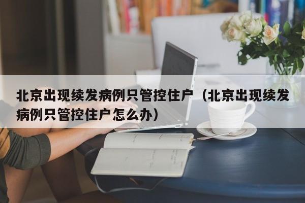北京出现续发病例只管控住户（北京出现续发病例只管控住户怎么办）