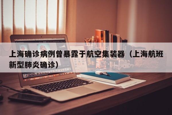 上海确诊病例曾暴露于航空集装器（上海航班新型肺炎确诊）