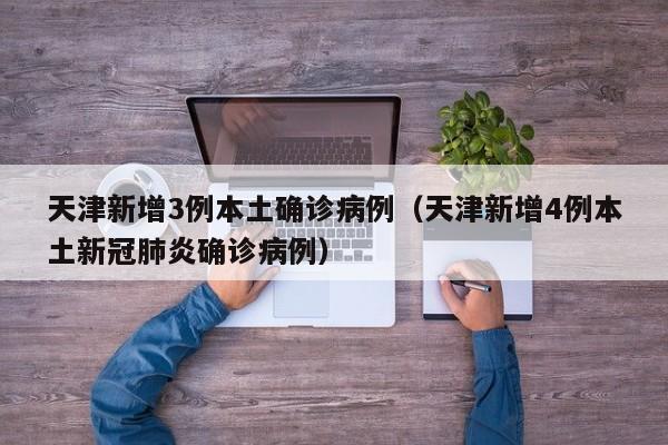 天津新增3例本土确诊病例（天津新增4例本土新冠肺炎确诊病例）