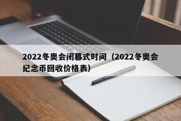 2022冬奥会闭幕式时间（2022冬奥会纪念币回收价格表）