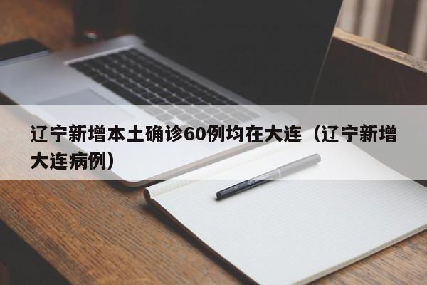 辽宁新增本土确诊60例均在大连（辽宁新增大连病例）