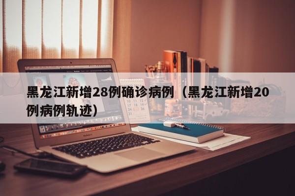 黑龙江新增28例确诊病例（黑龙江新增20例病例轨迹）