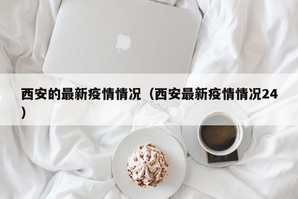 西安的最新疫情情况（西安最新疫情情况24）