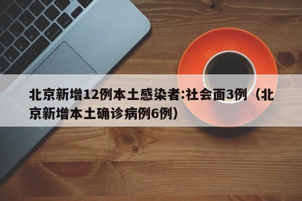 北京新增12例本土感染者:社会面3例（北京新增本土确诊病例6例）