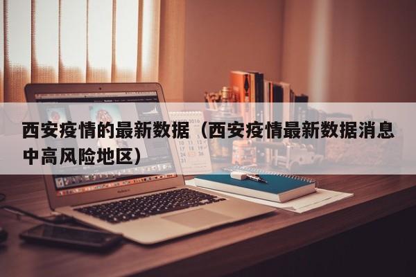 西安疫情的最新数据（西安疫情最新数据消息中高风险地区）