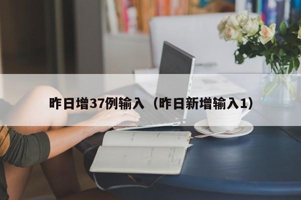 昨日增37例输入（昨日新增输入1）