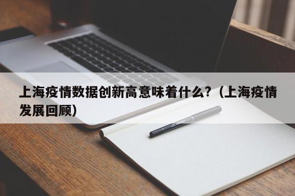 上海疫情数据创新高意味着什么?（上海疫情发展回顾）
