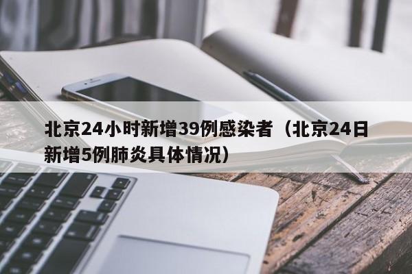 北京24小时新增39例感染者（北京24日新增5例肺炎具体情况）