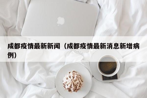成都疫情最新新闻（成都疫情最新消息新增病例）